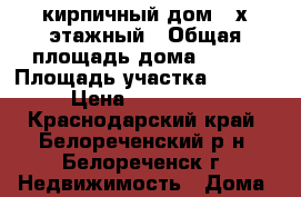 кирпичный дом 2-х этажный › Общая площадь дома ­ 130 › Площадь участка ­ 16 000 › Цена ­ 2 800 000 - Краснодарский край, Белореченский р-н, Белореченск г. Недвижимость » Дома, коттеджи, дачи продажа   